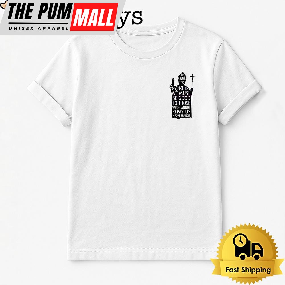 Be Good To Those Who Cannot Repay Us Pope Francis Quote T Shirt