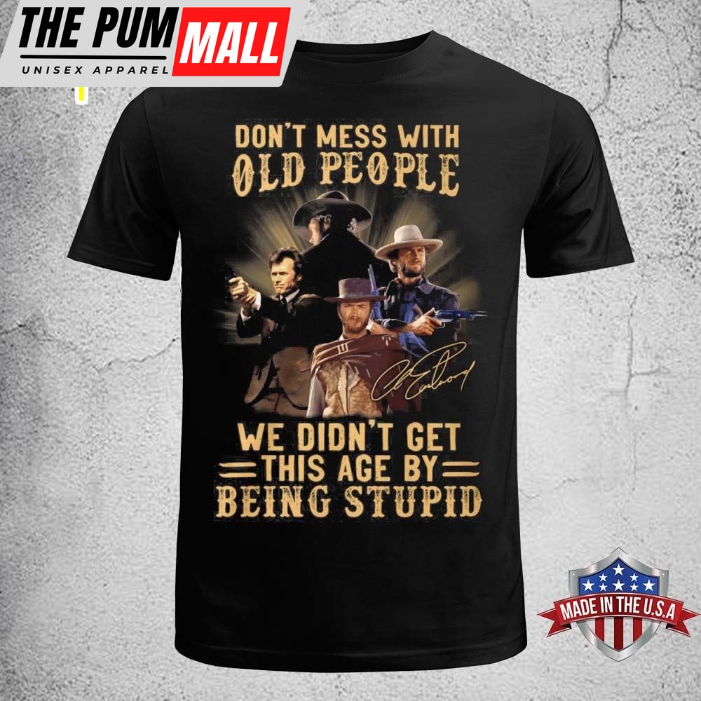 Clint Eastwood Dont Mess With Old People We Didnt Get This Age By Being Stupid Shirt