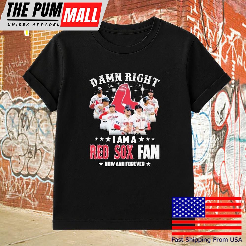 Damn Right I Am A Boston Red Sox Fan Now And Forever T-Shirt