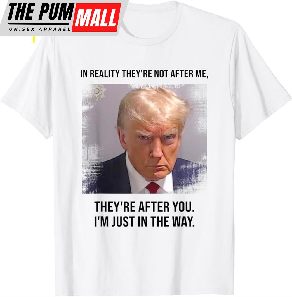 Donald Trump Mugshot Theyre After You Im Just In The Way T-Shirt