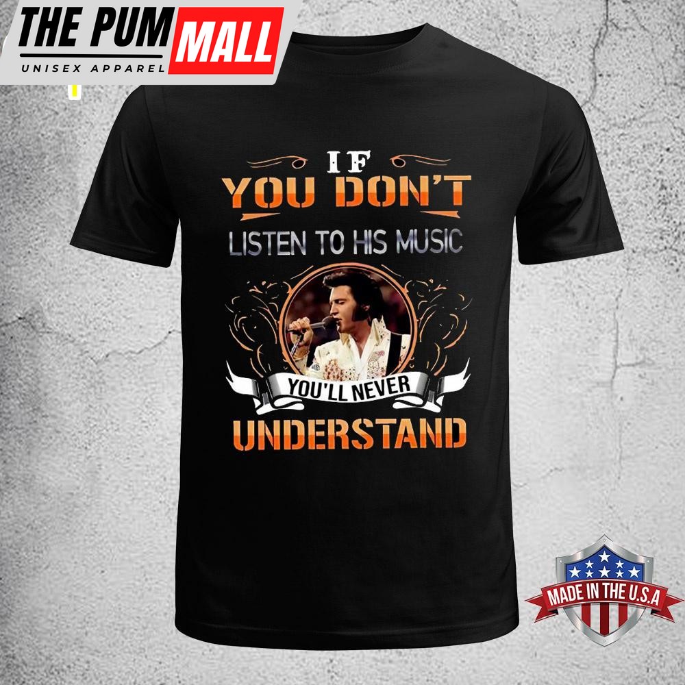 Elvis Presley If You Don’t Listen To His Music You’ll Never Understand Unisex T-Shirt