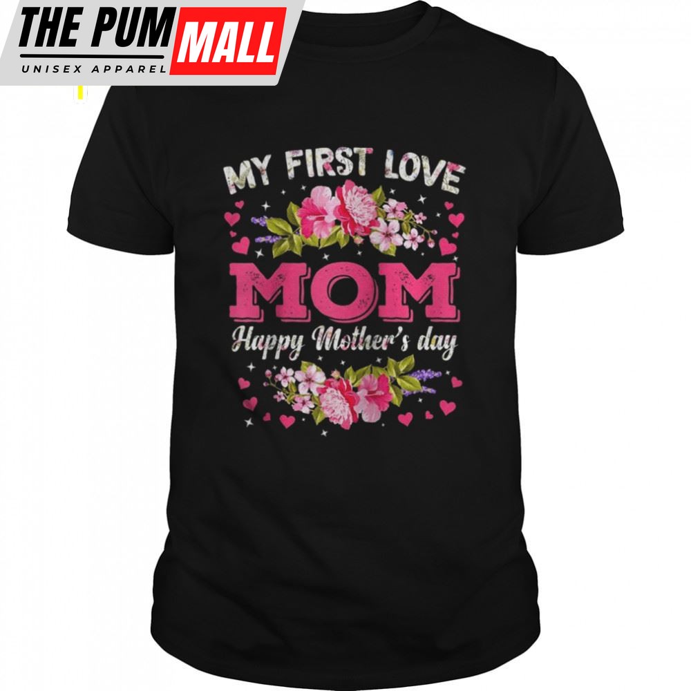 Flowers My First Love Mom Happy Mothers Day Shirt