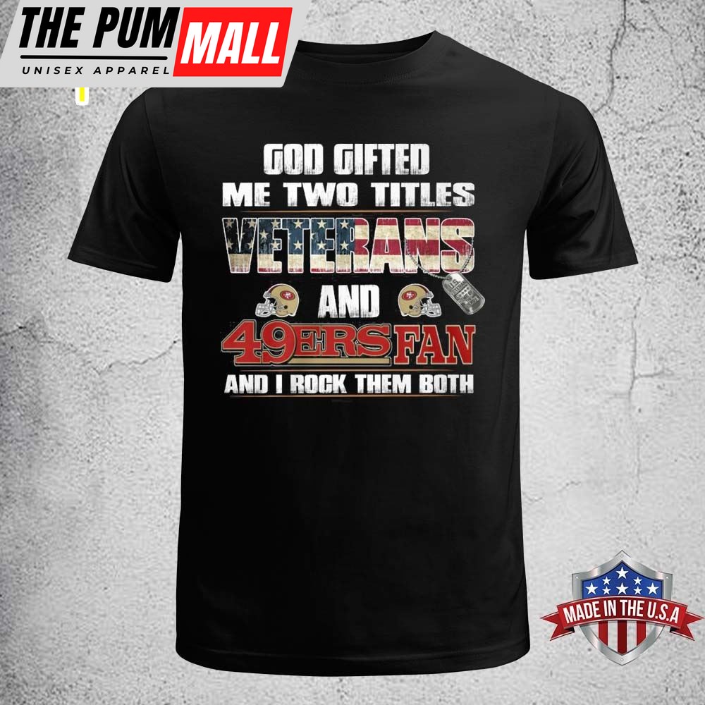 God Gifted Me Two Titles Veterans And San Francisco 49ers Fan And I Rock Them Both Shirt