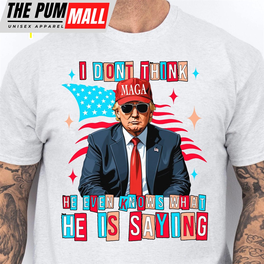 I Don’t Think He Even Knows What He Is Saying Trump 2024 Shirt Trump Supporters Shirt Bright
