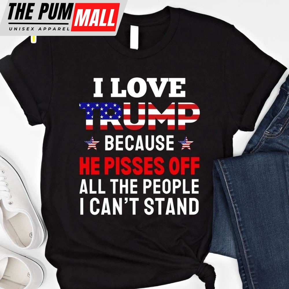 I Love Trump Because He Pisses Off All The People I Cant Stand Gift For Trump Supporters Vote Trump 2025 T-shirt