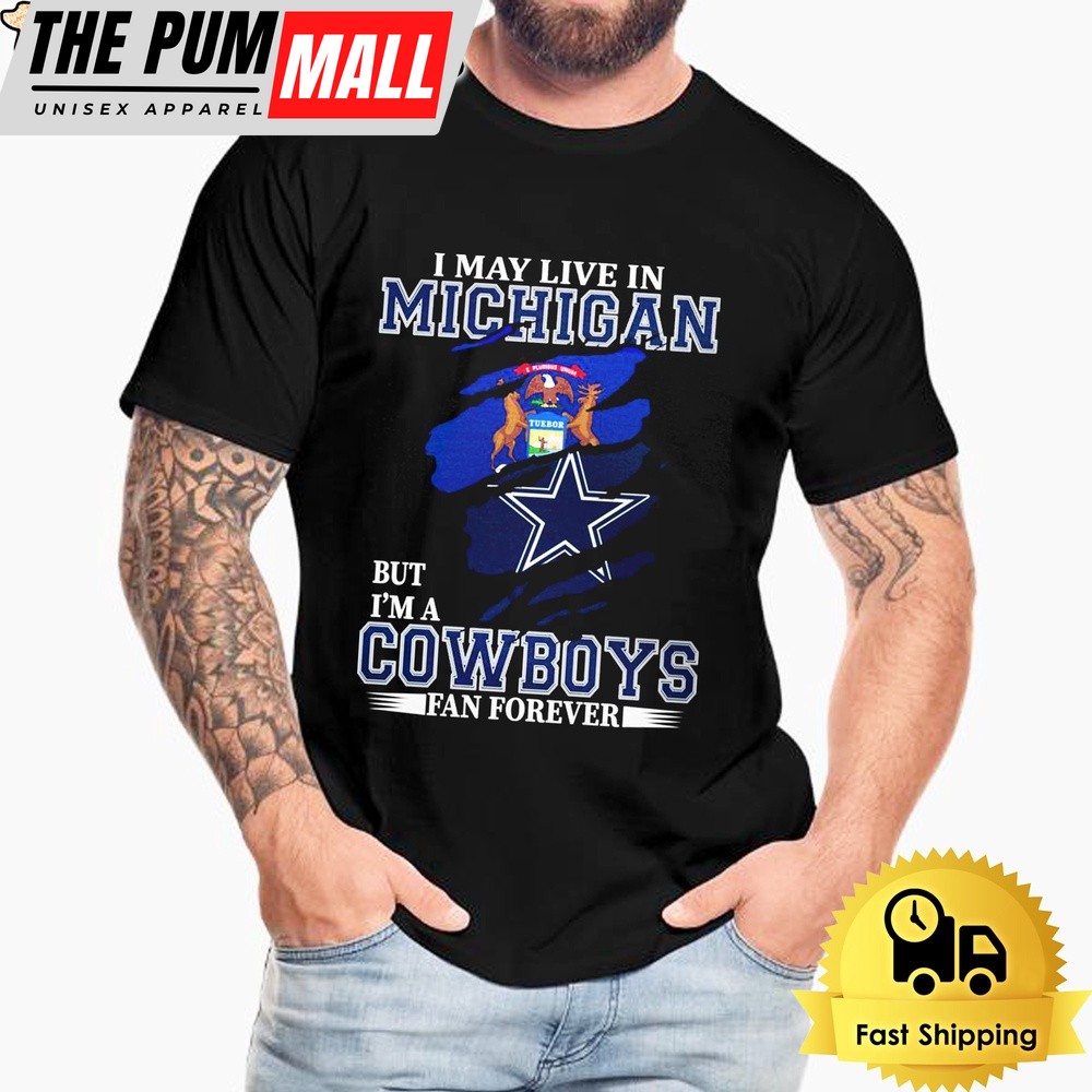 I May Live In Michigan But I’m A Dallas Cowboys Fan Forever Unisex T-Shirt