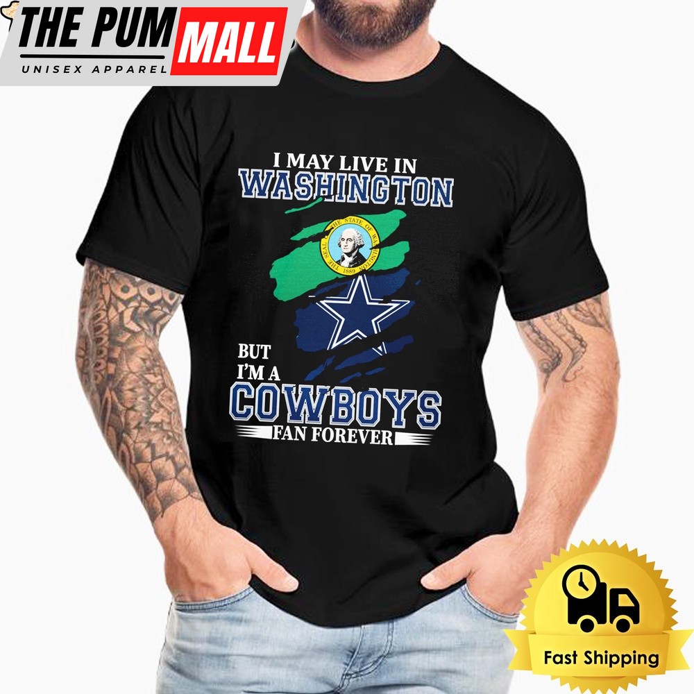 I May Live In Washington But I’m A Dallas Cowboys Fan Forever Unisex T-Shirt
