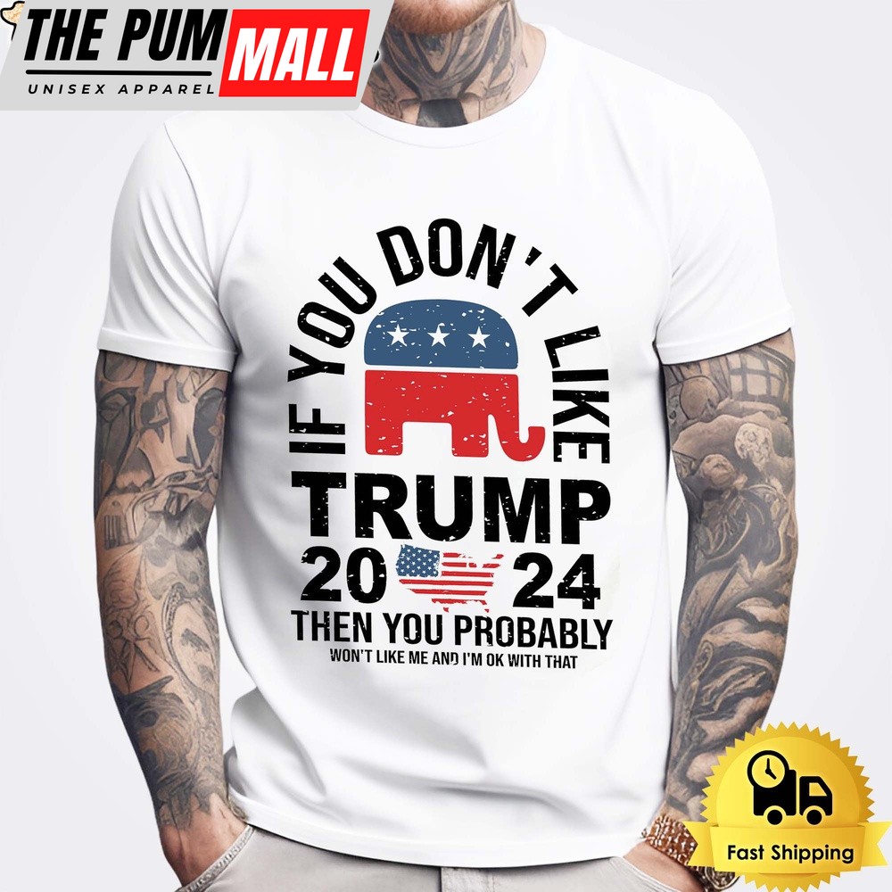 If you Don’t Like Donald Trump Then You Probably Won’t Like Me Unisex T-Shirt