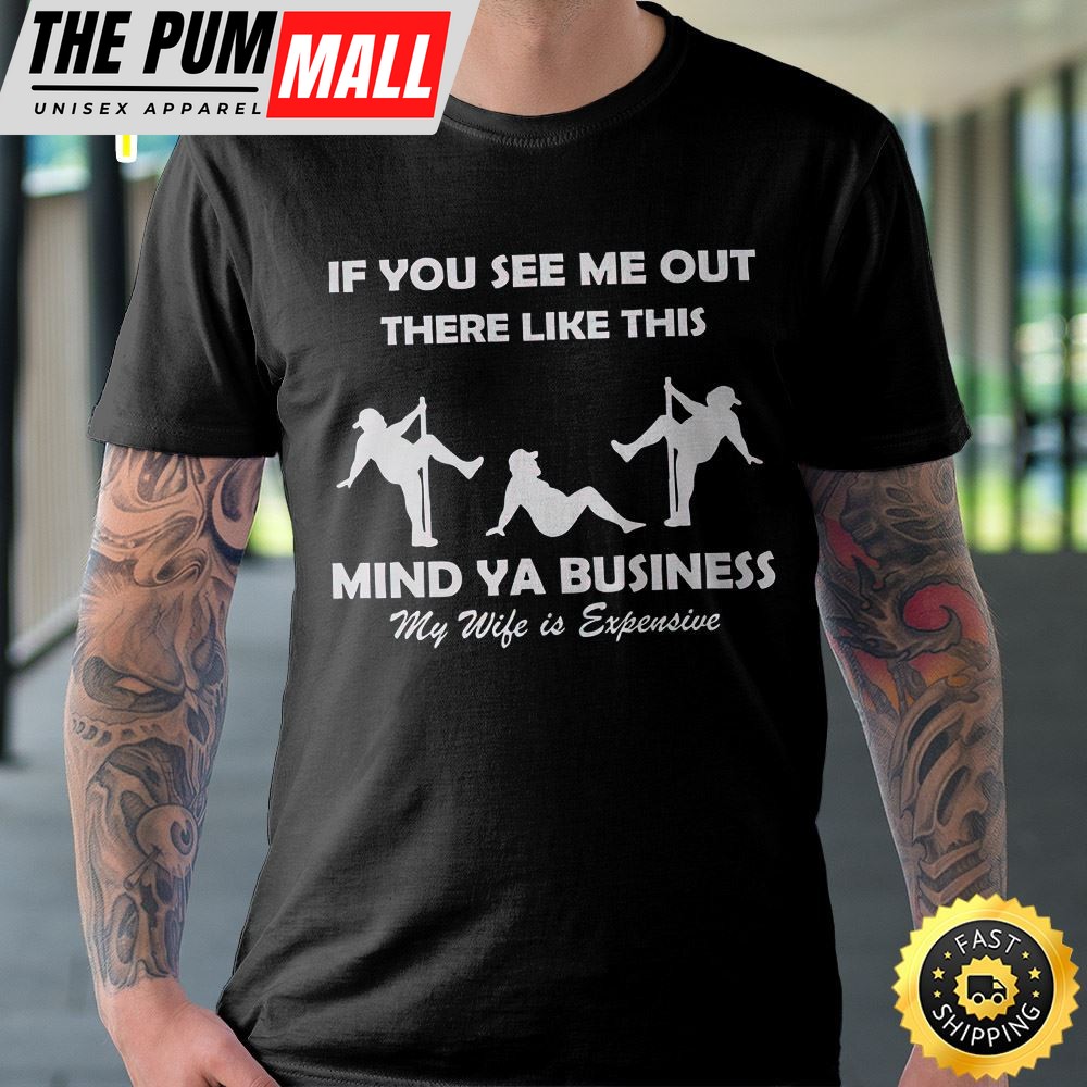 If You See Me Out There Like This Mind Ya Business My Wife Is Expensive Unisex T-Shirt