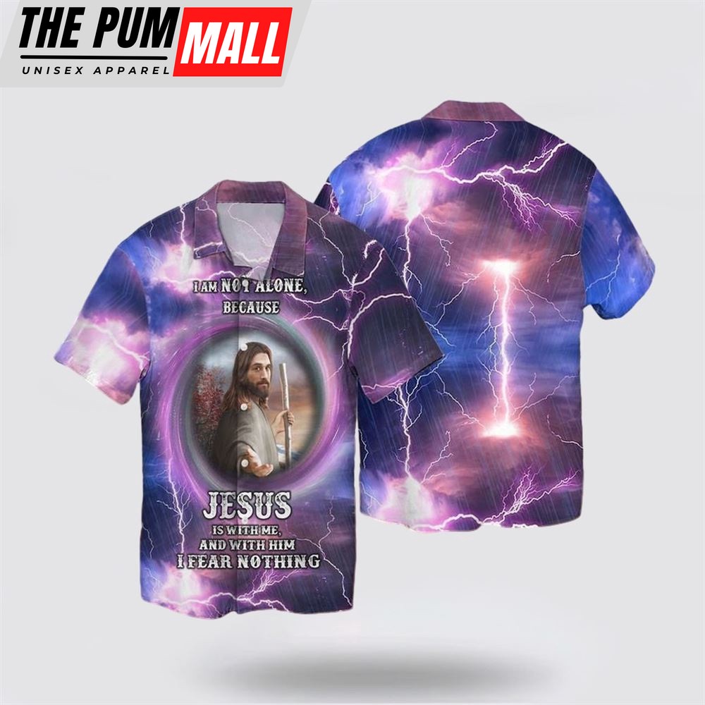Jesus Hawaiian Shirt, I Am Not Alone Because Jesus Is With Me And With Him I Fear Nothing Hawaiian Shirt