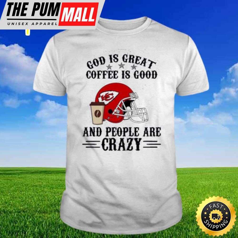 Kansas City Chiefs God Is Great Coffee Is Good And People Are Crazy Shirt