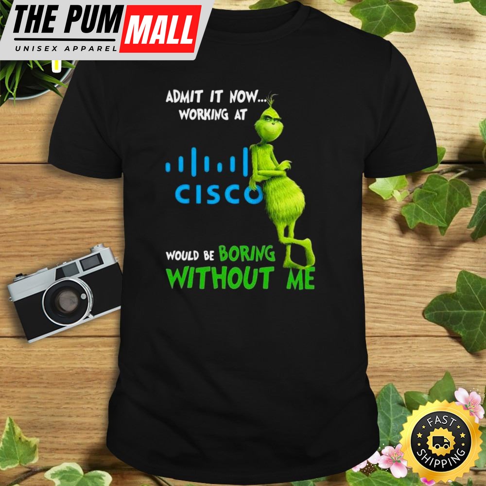 The Grinch Admit It Now Working At Cisco Would Be Boring Without Me Shirt