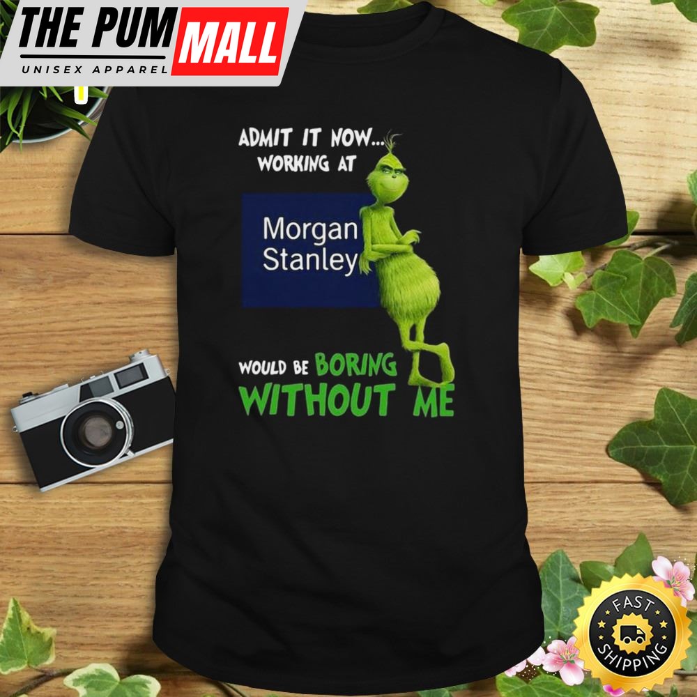 The Grinch Admit It Now Working At Morgan Stanley Would Be Boring Without Me Shirt