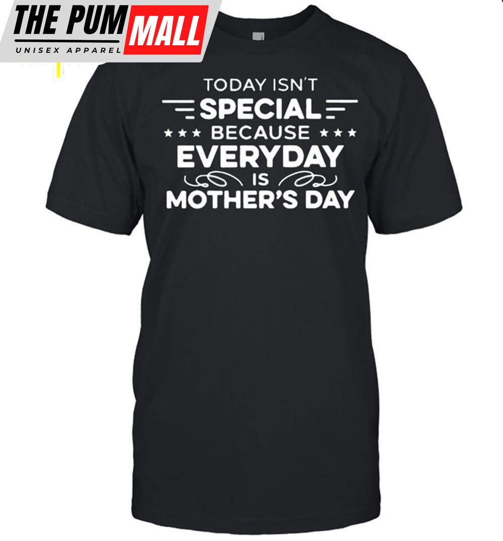 Today Isnt Special Because Everyday Is Mothers Day Shirt