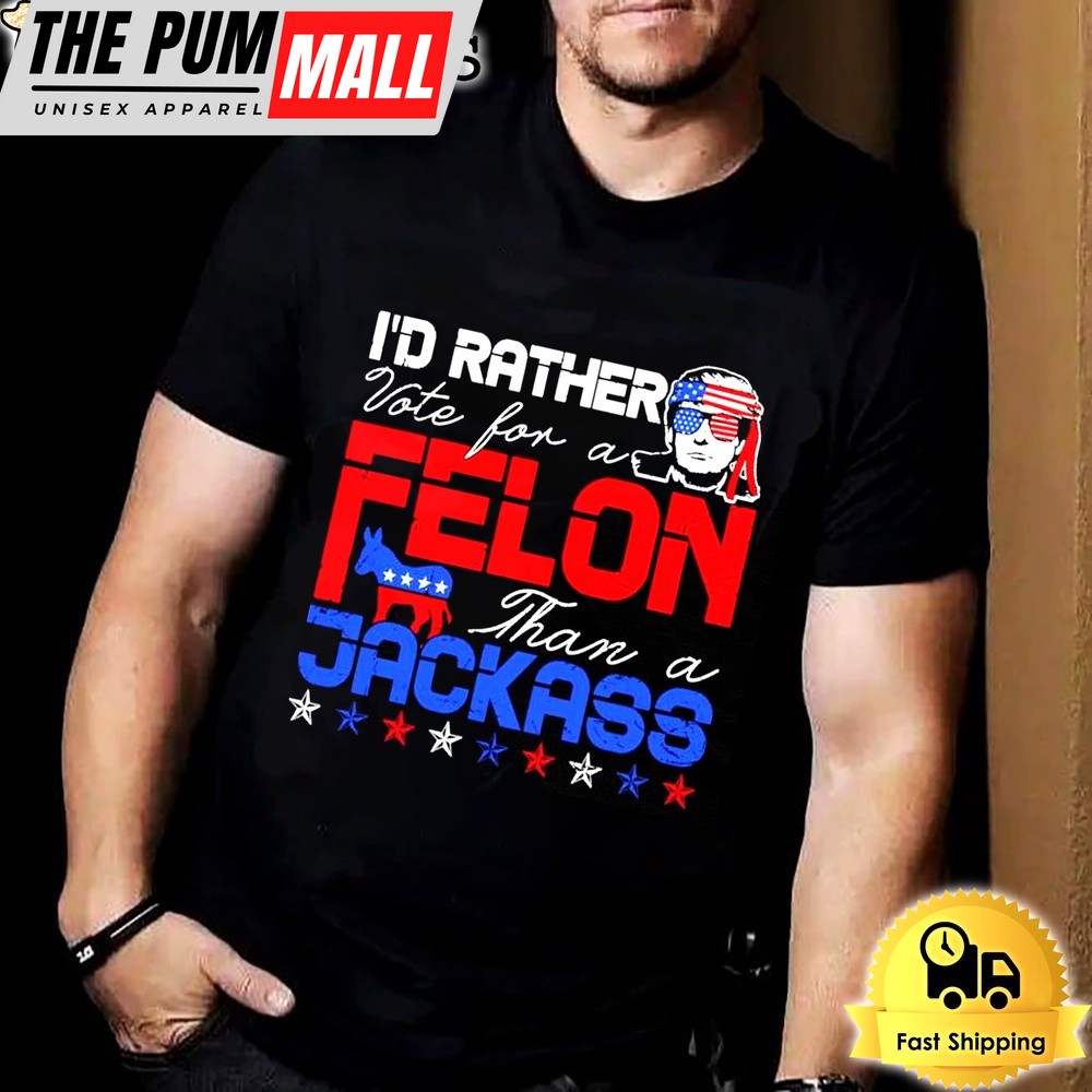 Trump 2024 I’d Rather Vote For Felon Than A Jackass Unisex T-shirt