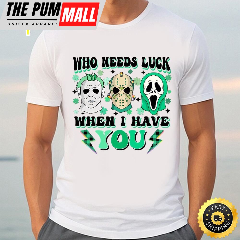 Who Needs Lucky When I Have You Happy St Patricks Day Shirt