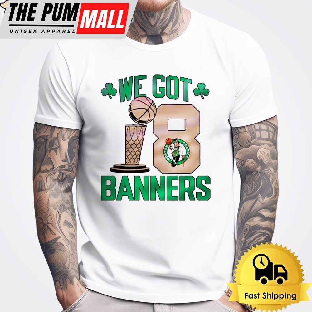 You Got Boston Celtic Champions We Got 18 Banners 2024 T-Shirt